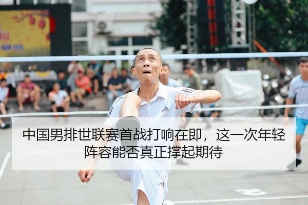 中国男排世联赛首战打响在即，这一次年轻阵容能否真正撑起期待