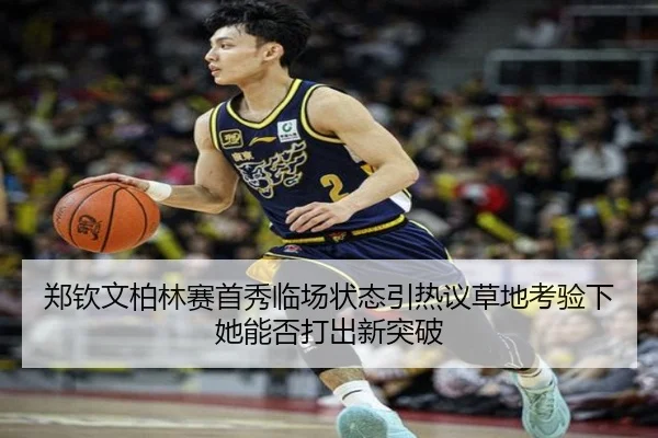 郑钦文柏林赛首秀临场状态引热议草地考验下她能否打出新突破